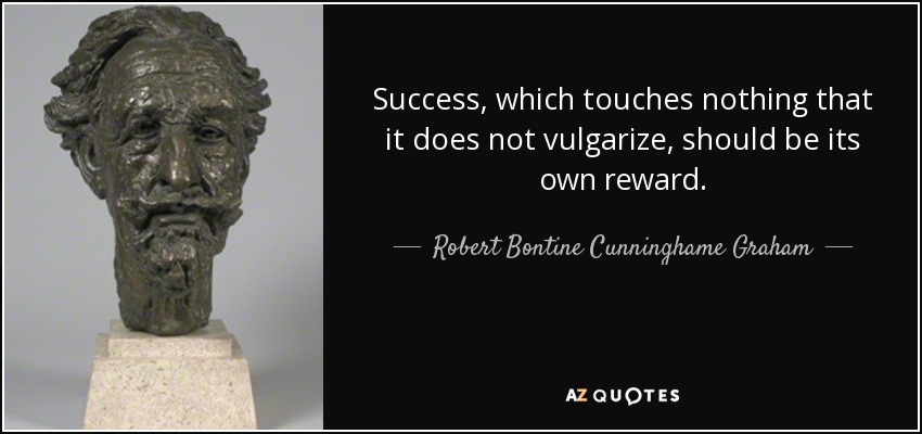 Success, which touches nothing that it does not vulgarize, should be its own reward. - Robert Bontine Cunninghame Graham