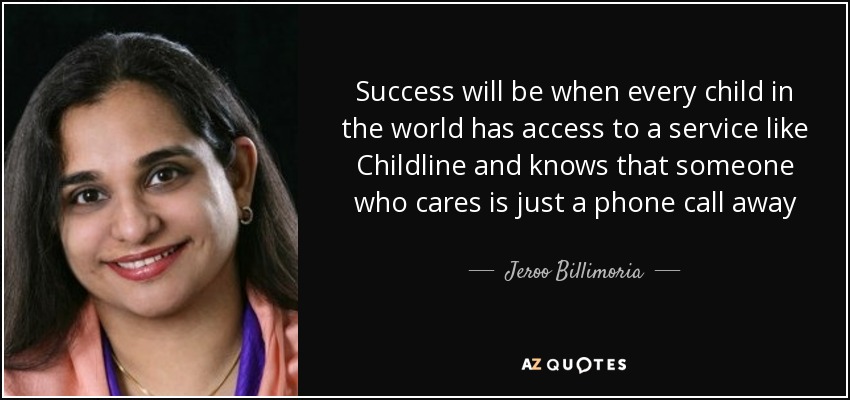 Success will be when every child in the world has access to a service like Childline and knows that someone who cares is just a phone call away - Jeroo Billimoria
