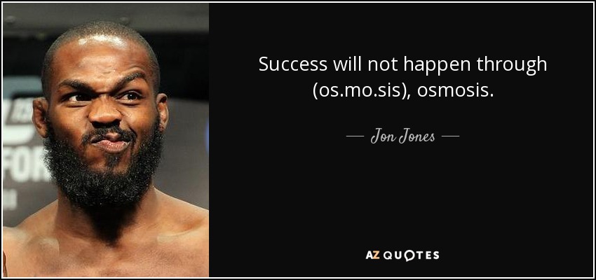 Success will not happen through (os.mo.sis), osmosis. - Jon Jones