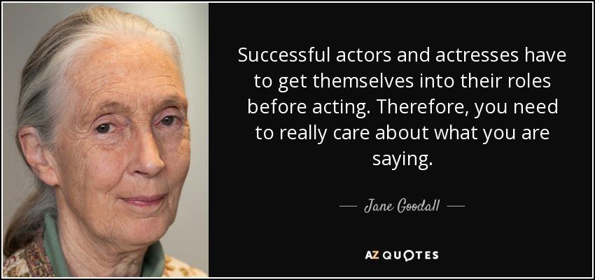 Successful actors and actresses have to get themselves into their roles before acting. Therefore, you need to really care about what you are saying. - Jane Goodall