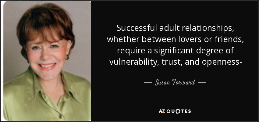 Successful adult relationships, whether between lovers or friends, require a significant degree of vulnerability, trust, and openness- - Susan Forward