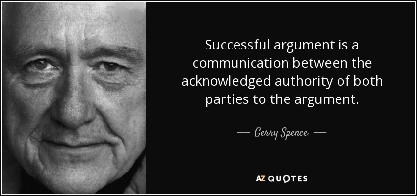 Successful argument is a communication between the acknowledged authority of both parties to the argument. - Gerry Spence