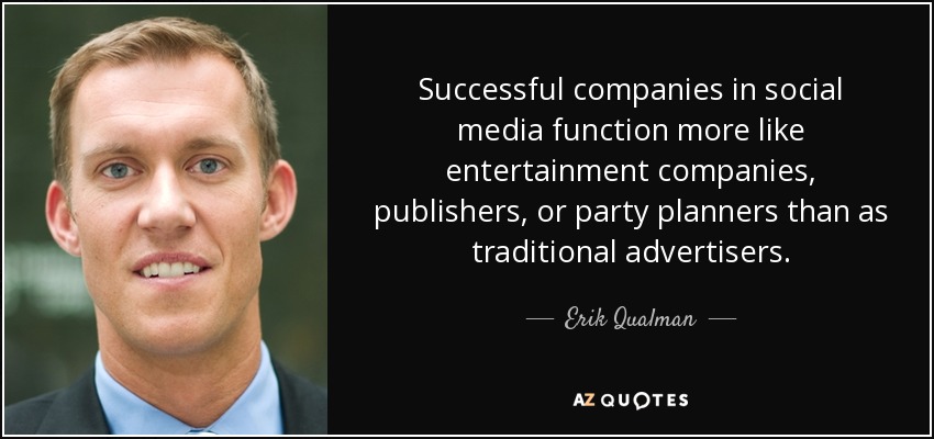 Successful companies in social media function more like entertainment companies, publishers, or party planners than as traditional advertisers. - Erik Qualman