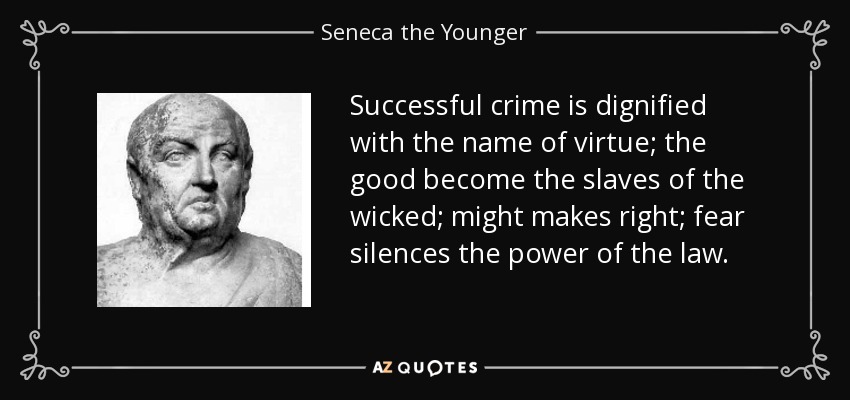 Successful crime is dignified with the name of virtue; the good become the slaves of the wicked; might makes right; fear silences the power of the law. - Seneca the Younger