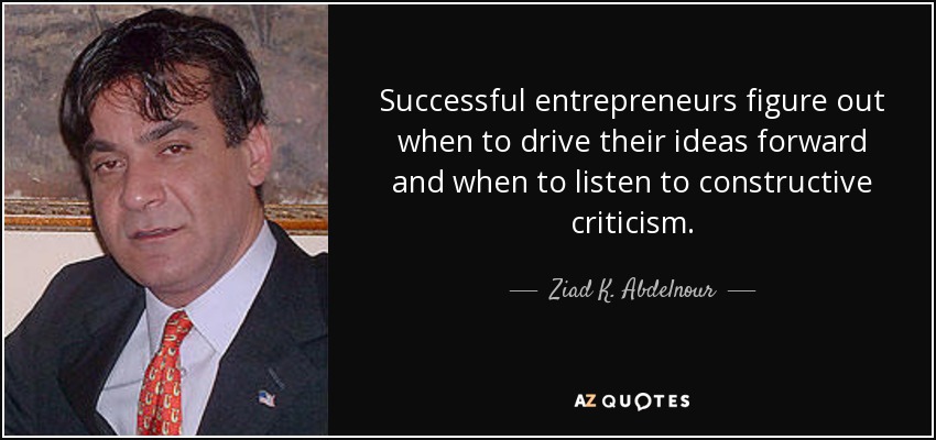 Successful entrepreneurs figure out when to drive their ideas forward and when to listen to constructive criticism. - Ziad K. Abdelnour