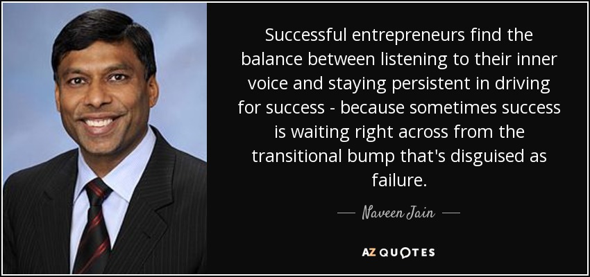 Successful entrepreneurs find the balance between listening to their inner voice and staying persistent in driving for success - because sometimes success is waiting right across from the transitional bump that's disguised as failure. - Naveen Jain