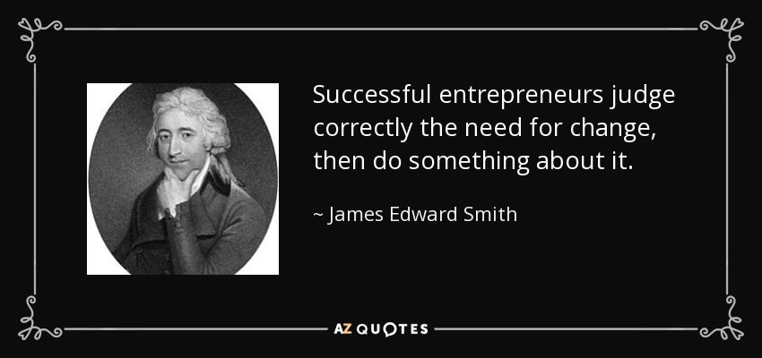 Successful entrepreneurs judge correctly the need for change, then do something about it. - James Edward Smith