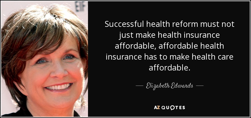 Successful health reform must not just make health insurance affordable, affordable health insurance has to make health care affordable. - Elizabeth Edwards
