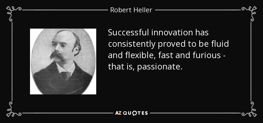 Successful innovation has consistently proved to be fluid and flexible, fast and furious - that is, passionate. - Robert Heller