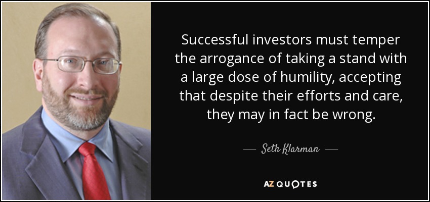 Successful investors must temper the arrogance of taking a stand with a large dose of humility, accepting that despite their efforts and care, they may in fact be wrong. - Seth Klarman
