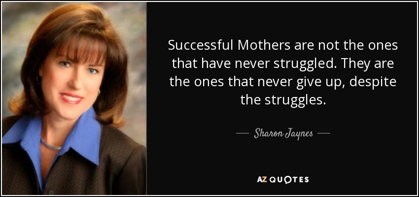 Successful Mothers are not the ones that have never struggled. They are the ones that never give up, despite the struggles. - Sharon Jaynes