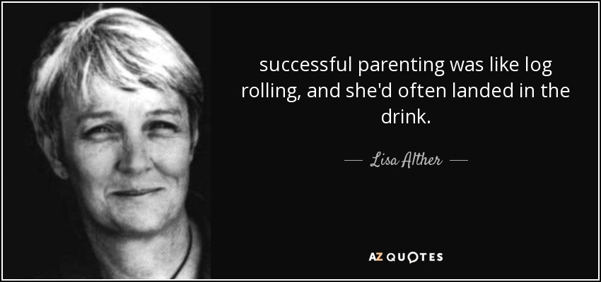 successful parenting was like log rolling, and she'd often landed in the drink. - Lisa Alther