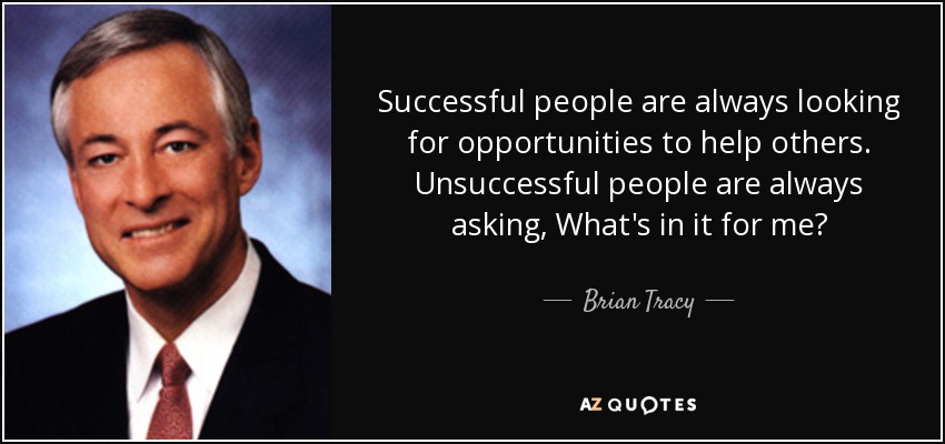 Successful people are always looking for opportunities to help others. Unsuccessful people are always asking, What's in it for me? - Brian Tracy
