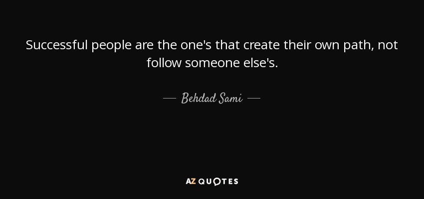 Successful people are the one's that create their own path, not follow someone else's. - Behdad Sami