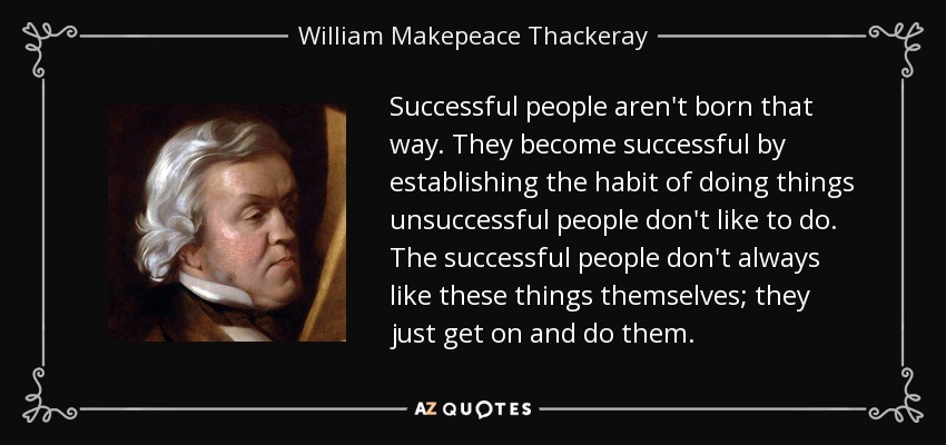Successful people aren't born that way. They become successful by establishing the habit of doing things unsuccessful people don't like to do. The successful people don't always like these things themselves; they just get on and do them. - William Makepeace Thackeray
