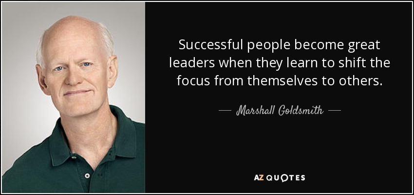 Successful people become great leaders when they learn to shift the focus from themselves to others. - Marshall Goldsmith