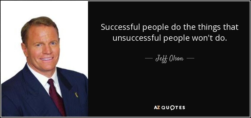 Successful people do the things that unsuccessful people won't do. - Jeff Olson
