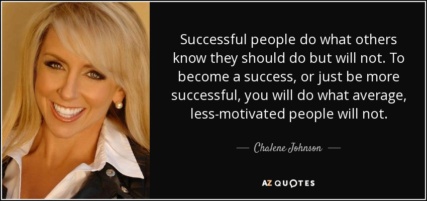 Successful people do what others know they should do but will not. To become a success, or just be more successful, you will do what average, less-motivated people will not. - Chalene Johnson