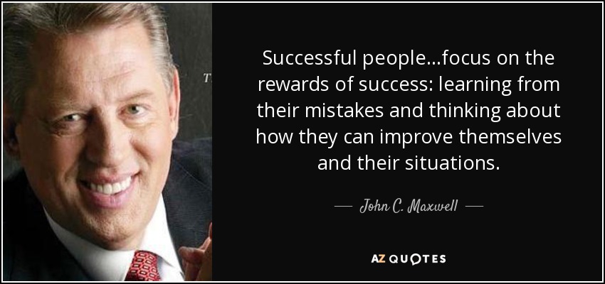 Successful people...focus on the rewards of success: learning from their mistakes and thinking about how they can improve themselves and their situations. - John C. Maxwell