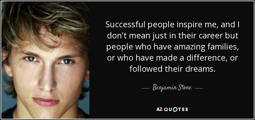 Successful people inspire me, and I don't mean just in their career but people who have amazing families, or who have made a difference, or followed their dreams. - Benjamin Stone