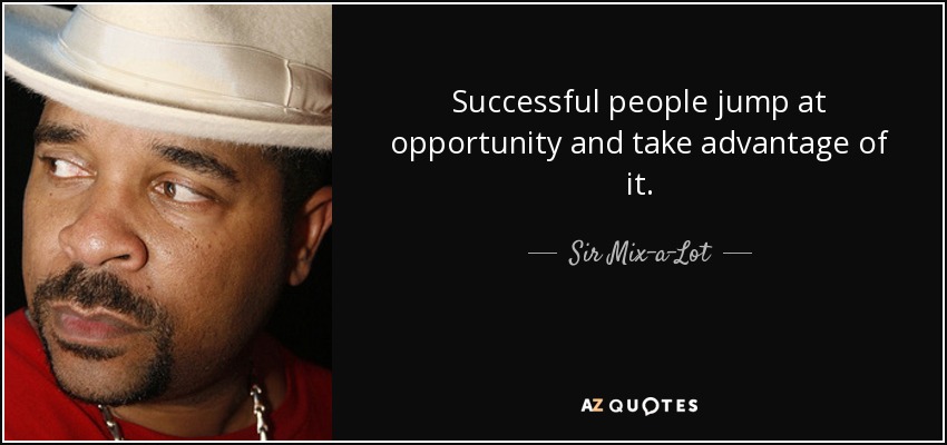 Successful people jump at opportunity and take advantage of it. - Sir Mix-a-Lot