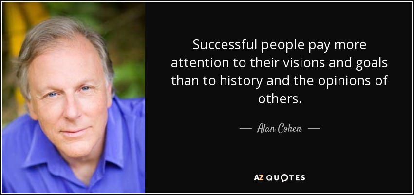 Successful people pay more attention to their visions and goals than to history and the opinions of others. - Alan Cohen