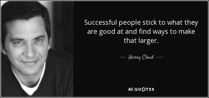 Successful people stick to what they are good at and find ways to make that larger. - Henry Cloud