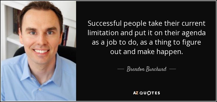Successful people take their current limitation and put it on their agenda as a job to do, as a thing to figure out and make happen. - Brendon Burchard