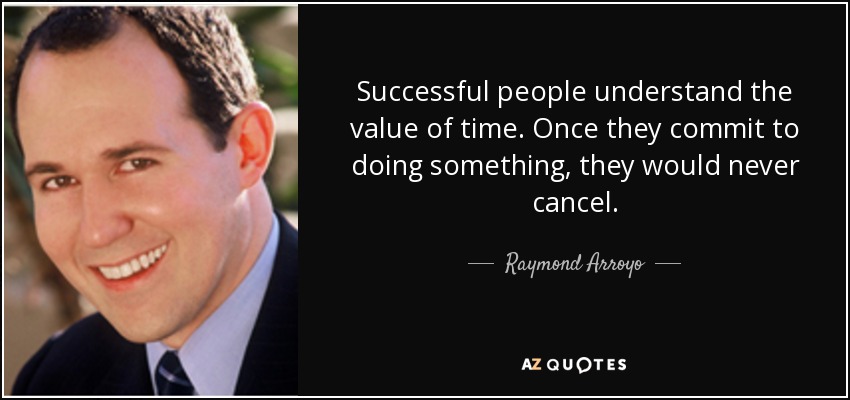 Successful people understand the value of time. Once they commit to doing something, they would never cancel. - Raymond Arroyo