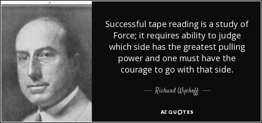Successful tape reading is a study of Force; it requires ability to judge which side has the greatest pulling power and one must have the courage to go with that side. - Richard Wyckoff