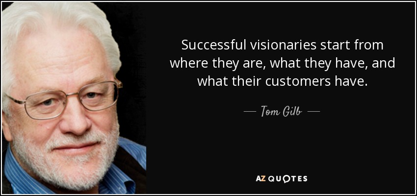 Successful visionaries start from where they are, what they have, and what their customers have. - Tom Gilb