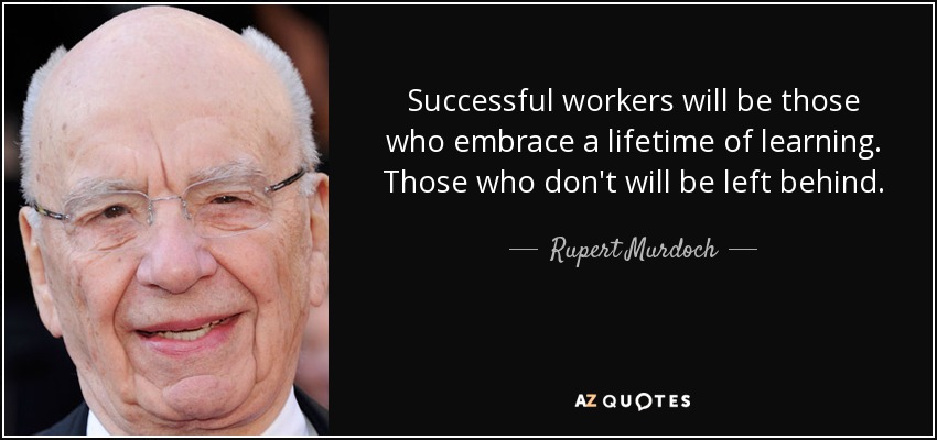 Successful workers will be those who embrace a lifetime of learning. Those who don't will be left behind. - Rupert Murdoch