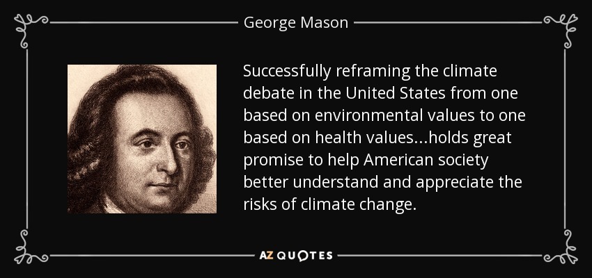 Successfully reframing the climate debate in the United States from one based on environmental values to one based on health values...holds great promise to help American society better understand and appreciate the risks of climate change. - George Mason