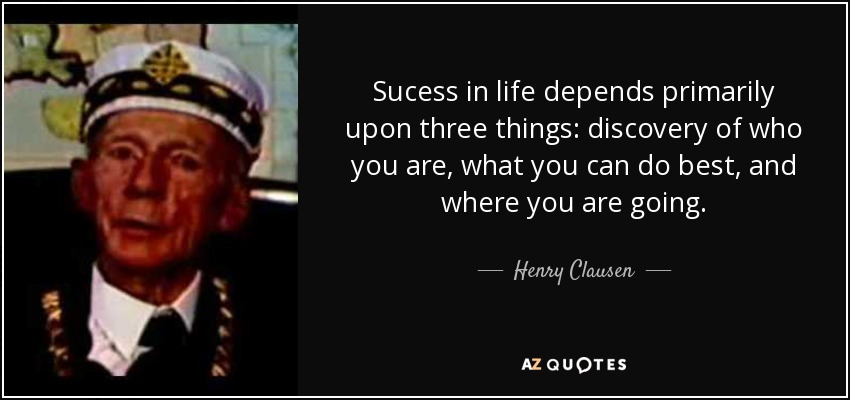 Sucess in life depends primarily upon three things: discovery of who you are, what you can do best, and where you are going. - Henry Clausen