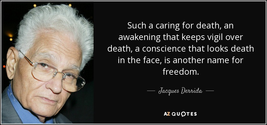Such a caring for death, an awakening that keeps vigil over death, a conscience that looks death in the face, is another name for freedom. - Jacques Derrida