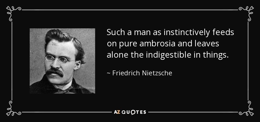 Such a man as instinctively feeds on pure ambrosia and leaves alone the indigestible in things. - Friedrich Nietzsche