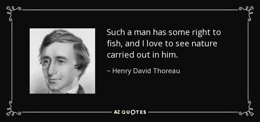 Such a man has some right to fish, and I love to see nature carried out in him. - Henry David Thoreau