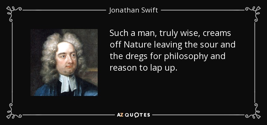 Such a man, truly wise, creams off Nature leaving the sour and the dregs for philosophy and reason to lap up. - Jonathan Swift