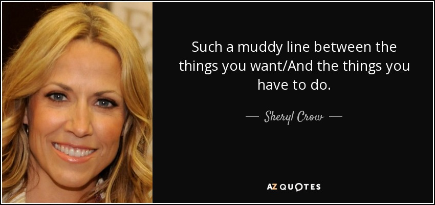 Such a muddy line between the things you want/And the things you have to do. - Sheryl Crow