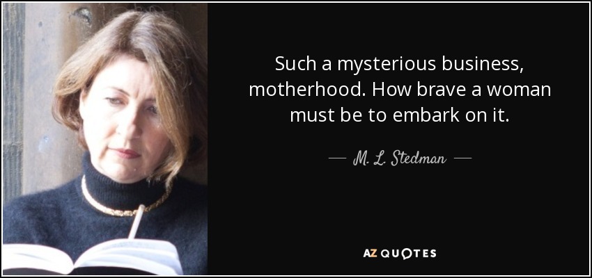 Such a mysterious business, motherhood. How brave a woman must be to embark on it. - M. L. Stedman