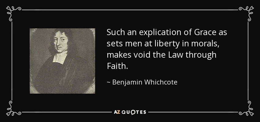Such an explication of Grace as sets men at liberty in morals, makes void the Law through Faith. - Benjamin Whichcote