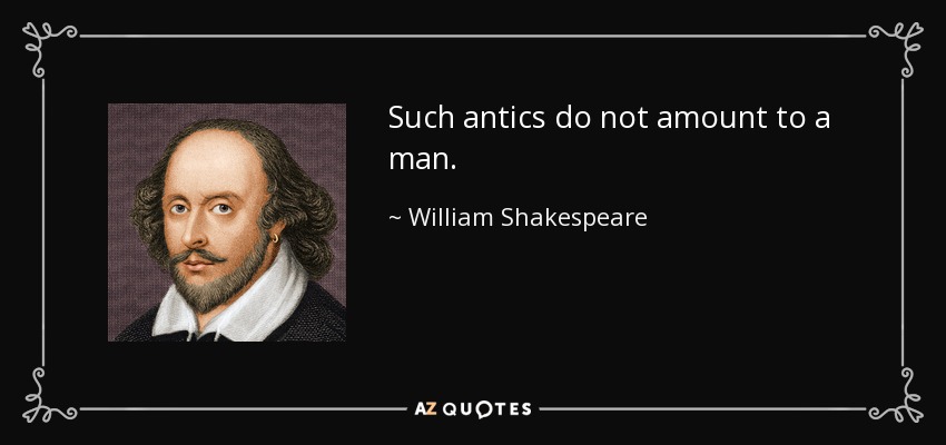 Such antics do not amount to a man. - William Shakespeare