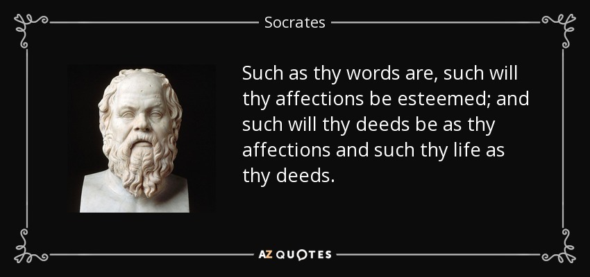 Such as thy words are, such will thy affections be esteemed; and such will thy deeds be as thy affections and such thy life as thy deeds. - Socrates