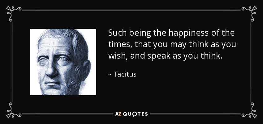 Such being the happiness of the times, that you may think as you wish, and speak as you think. - Tacitus