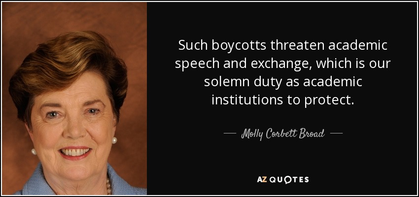 Such boycotts threaten academic speech and exchange, which is our solemn duty as academic institutions to protect. - Molly Corbett Broad