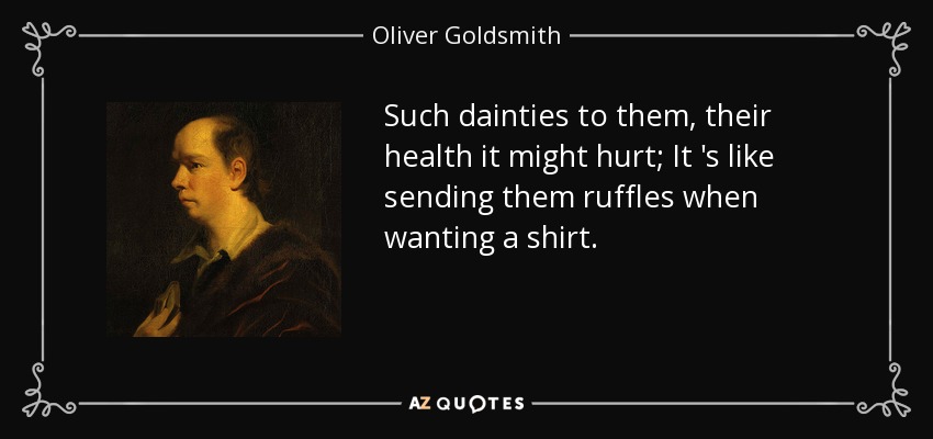 Such dainties to them, their health it might hurt; It 's like sending them ruffles when wanting a shirt. - Oliver Goldsmith