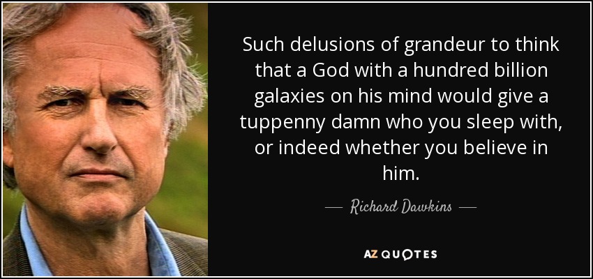 Such delusions of grandeur to think that a God with a hundred billion galaxies on his mind would give a tuppenny damn who you sleep with, or indeed whether you believe in him. - Richard Dawkins