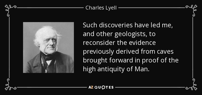 Such discoveries have led me, and other geologists, to reconsider the evidence previously derived from caves brought forward in proof of the high antiquity of Man. - Charles Lyell