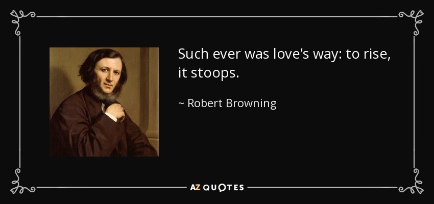 Such ever was love's way: to rise, it stoops. - Robert Browning