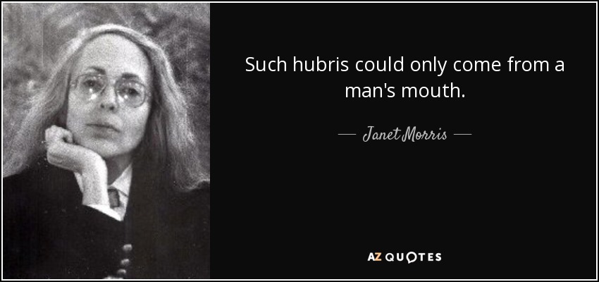 Such hubris could only come from a man's mouth. - Janet Morris
